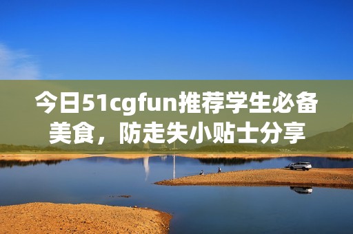 今日51cgfun推荐学生必备美食，防走失小贴士分享