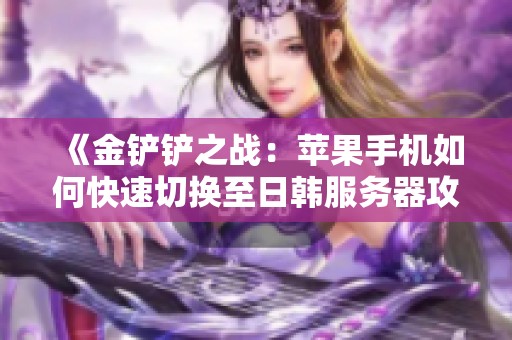 《金铲铲之战：苹果手机如何快速切换至日韩服务器攻略》