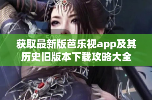 获取最新版芭乐视app及其历史旧版本下载攻略大全