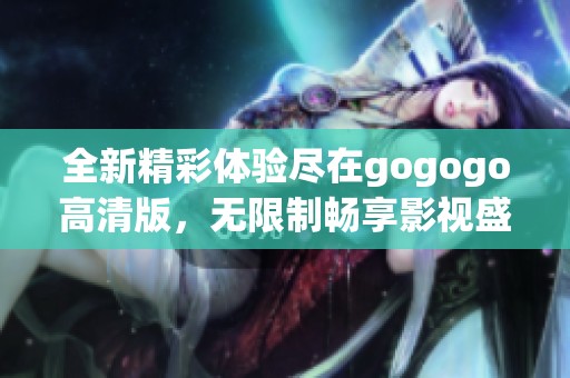 全新精彩体验尽在gogogo高清版，无限制畅享影视盛宴