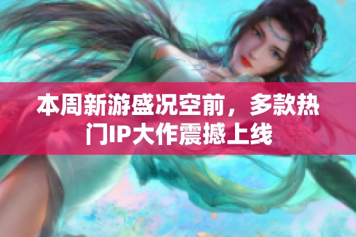 本周新游盛况空前，多款热门IP大作震撼上线