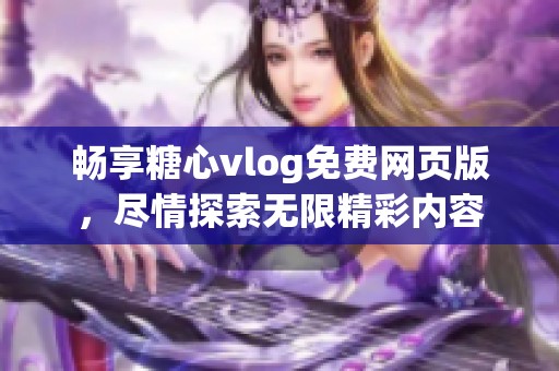 畅享糖心vlog免费网页版，尽情探索无限精彩内容