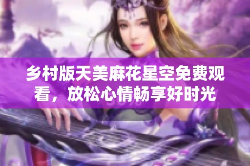 乡村版天美麻花星空免费观看，放松心情畅享好时光