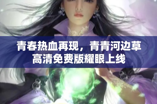 青春热血再现，青青河边草高清免费版耀眼上线