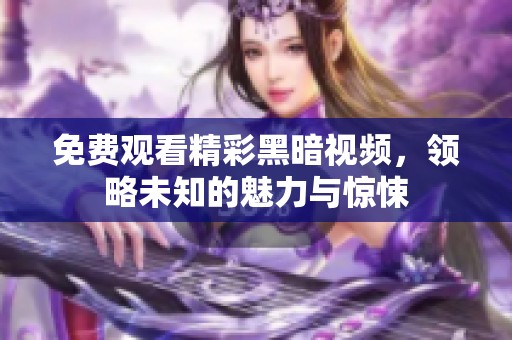 免费观看精彩黑暗视频，领略未知的魅力与惊悚