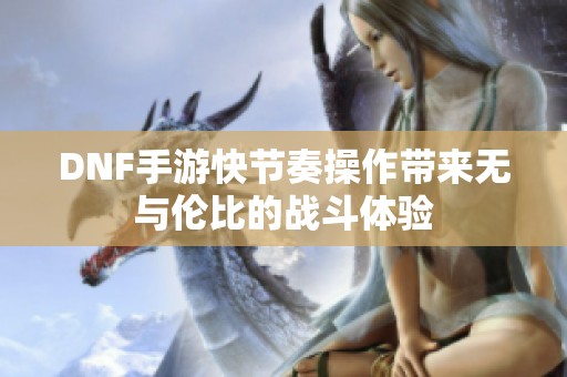 DNF手游快节奏操作带来无与伦比的战斗体验