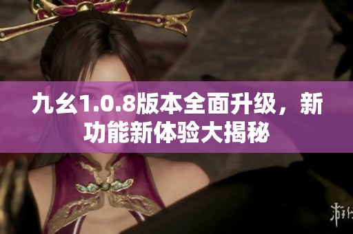 九幺1.0.8版本全面升级，新功能新体验大揭秘