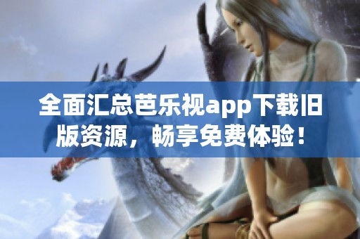 全面汇总芭乐视app下载旧版资源，畅享免费体验！