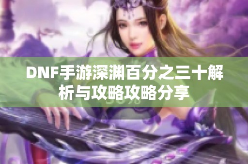 DNF手游深渊百分之三十解析与攻略攻略分享