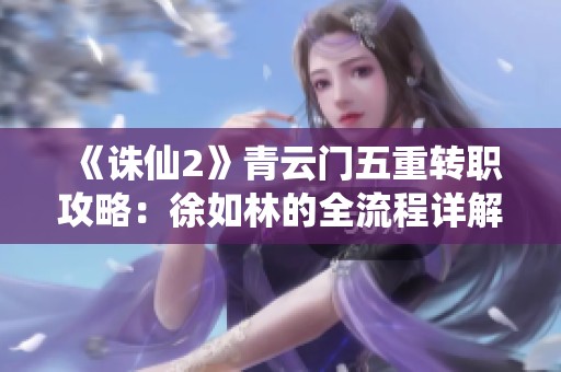 《诛仙2》青云门五重转职攻略：徐如林的全流程详解