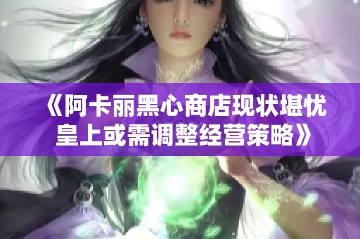 《阿卡丽黑心商店现状堪忧 皇上或需调整经营策略》