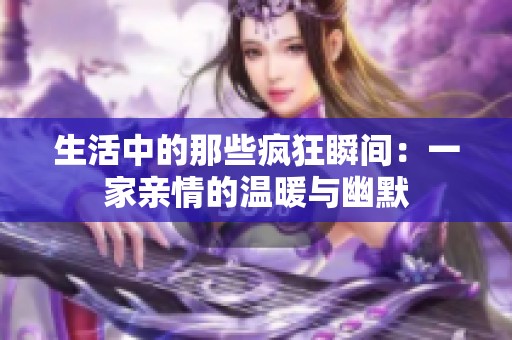 生活中的那些疯狂瞬间：一家亲情的温暖与幽默