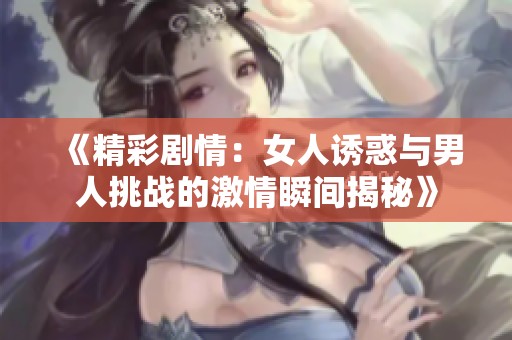 《精彩剧情：女人诱惑与男人挑战的激情瞬间揭秘》