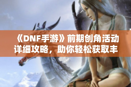 《DNF手游》前期创角活动详细攻略，助你轻松获取丰厚奖励