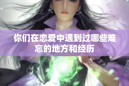 你们在恋爱中遇到过哪些难忘的地方和经历