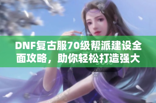 DNF复古服70级帮派建设全面攻略，助你轻松打造强大势力