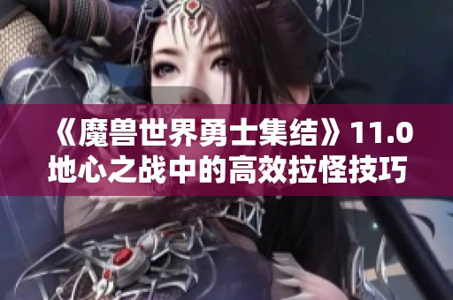 《魔兽世界勇士集结》11.0地心之战中的高效拉怪技巧解析