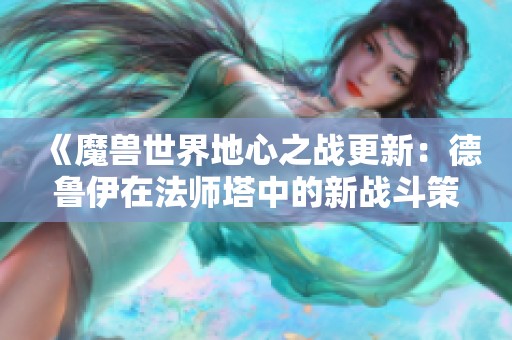 《魔兽世界地心之战更新：德鲁伊在法师塔中的新战斗策略分析》