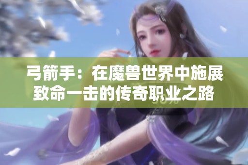 弓箭手：在魔兽世界中施展致命一击的传奇职业之路