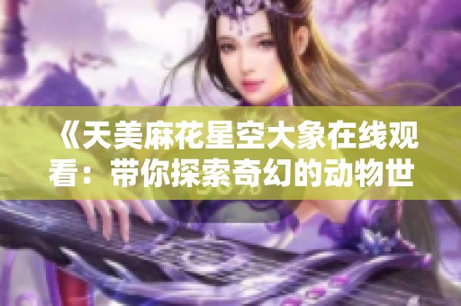 《天美麻花星空大象在线观看：带你探索奇幻的动物世界》