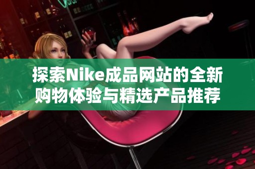 探索Nike成品网站的全新购物体验与精选产品推荐