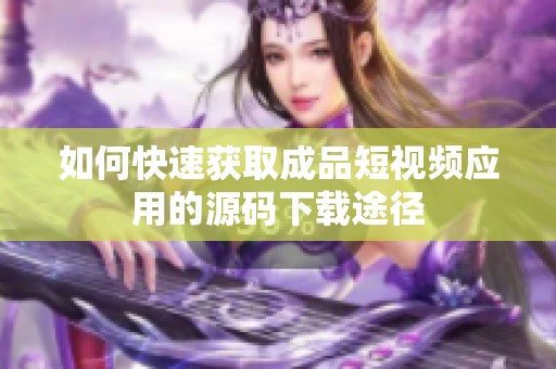 如何快速获取成品短视频应用的源码下载途径