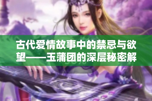 古代爱情故事中的禁忌与欲望——玉蒲团的深层秘密解析