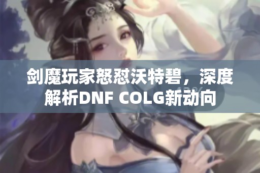 剑魔玩家怒怼沃特碧，深度解析DNF COLG新动向