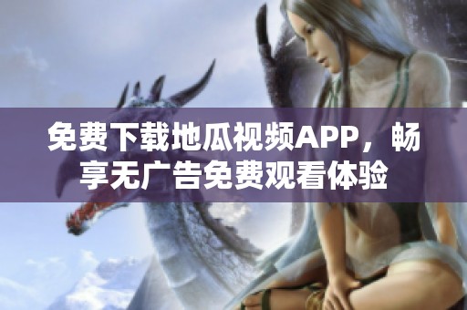 免费下载地瓜视频APP，畅享无广告免费观看体验