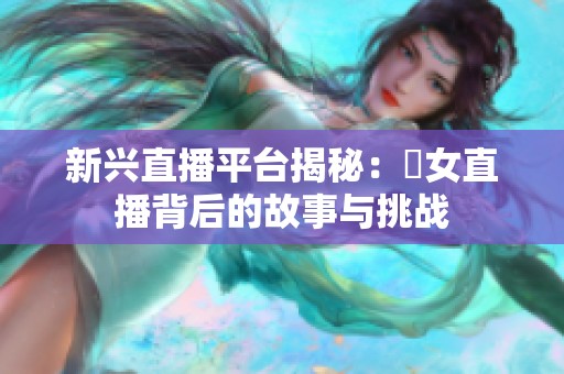 新兴直播平台揭秘：祼女直播背后的故事与挑战