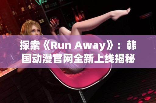 探索《Run Away》：韩国动漫官网全新上线揭秘