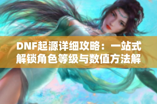 DNF起源详细攻略：一站式解锁角色等级与数值方法解析