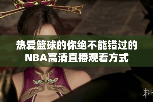 热爱篮球的你绝不能错过的NBA高清直播观看方式