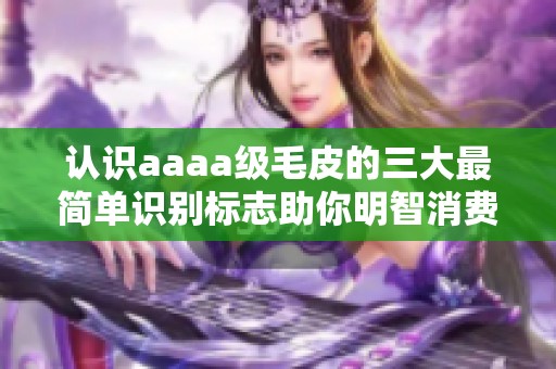 认识aaaa级毛皮的三大最简单识别标志助你明智消费