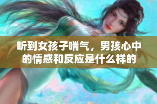 听到女孩子喘气，男孩心中的情感和反应是什么样的