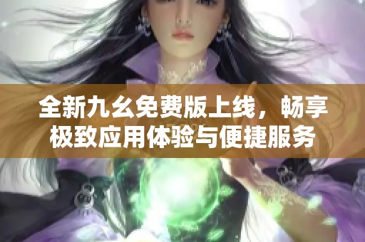 全新九幺免费版上线，畅享极致应用体验与便捷服务