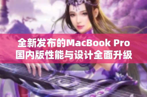 全新发布的MacBook Pro国内版性能与设计全面升级解析