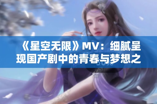 《星空无限》MV：细腻呈现国产剧中的青春与梦想之旅