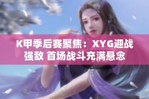 K甲季后赛聚焦：XYG迎战强敌 首场战斗充满悬念