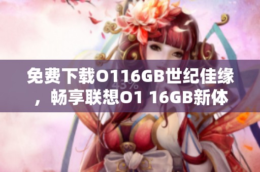 免费下载O116GB世纪佳缘，畅享联想O1 16GB新体验