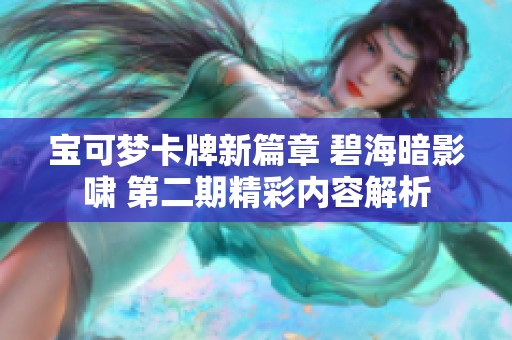 宝可梦卡牌新篇章 碧海暗影啸 第二期精彩内容解析