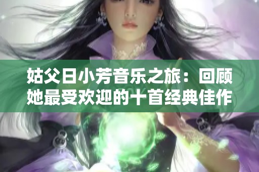 姑父日小芳音乐之旅：回顾她最受欢迎的十首经典佳作