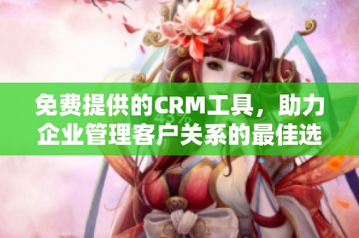 免费提供的CRM工具，助力企业管理客户关系的最佳选择