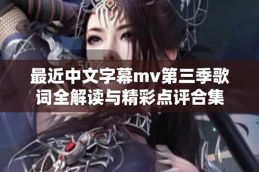 最近中文字幕mv第三季歌词全解读与精彩点评合集