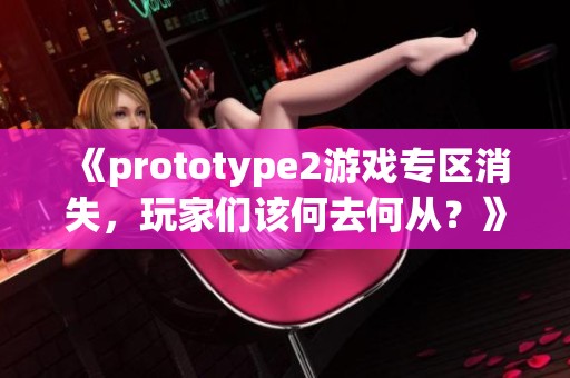 《prototype2游戏专区消失，玩家们该何去何从？》