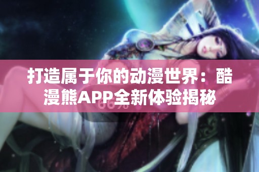 打造属于你的动漫世界：酷漫熊APP全新体验揭秘