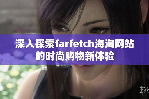 深入探索farfetch海淘网站的时尚购物新体验