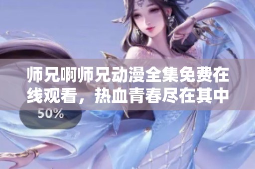 师兄啊师兄动漫全集免费在线观看，热血青春尽在其中