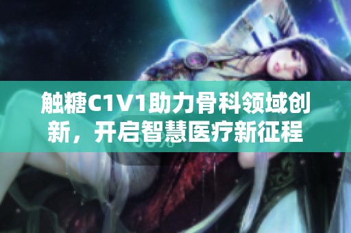 触糖C1V1助力骨科领域创新，开启智慧医疗新征程