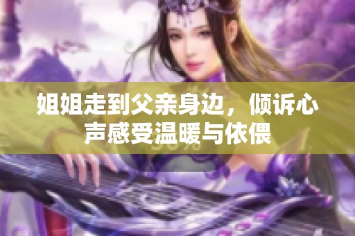 姐姐走到父亲身边，倾诉心声感受温暖与依偎